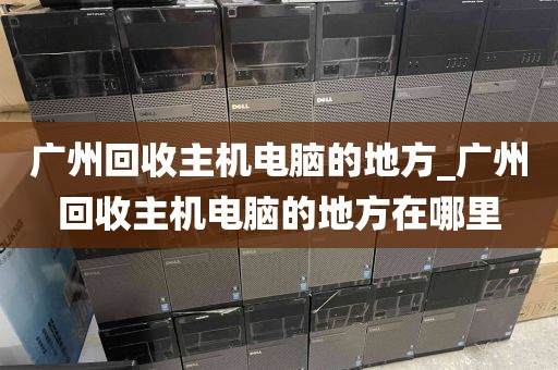 广州回收主机电脑的地方_广州回收主机电脑的地方在哪里