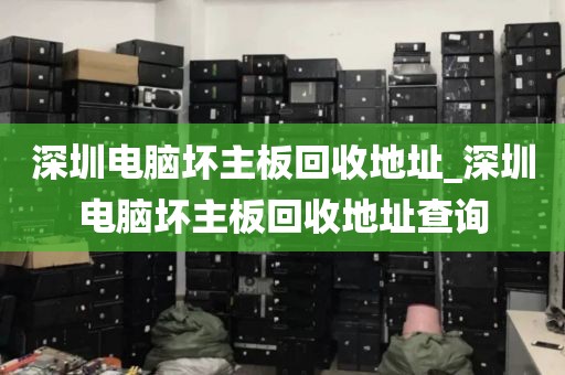 深圳电脑坏主板回收地址_深圳电脑坏主板回收地址查询
