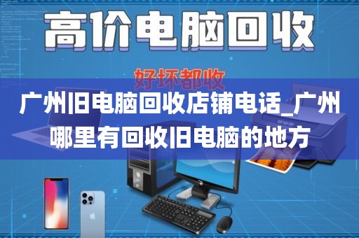 广州旧电脑回收店铺电话_广州哪里有回收旧电脑的地方
