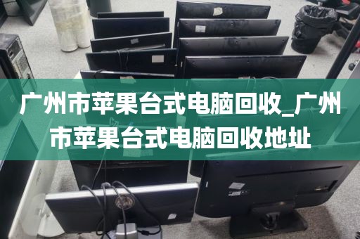 广州市苹果台式电脑回收_广州市苹果台式电脑回收地址