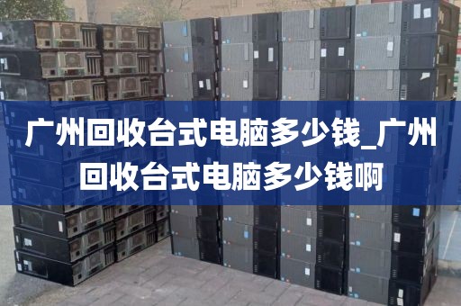 广州回收台式电脑多少钱_广州回收台式电脑多少钱啊
