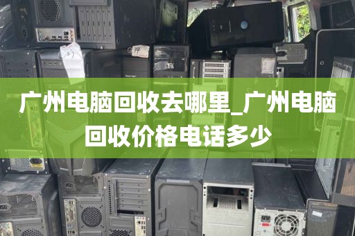 广州电脑回收去哪里_广州电脑回收价格电话多少