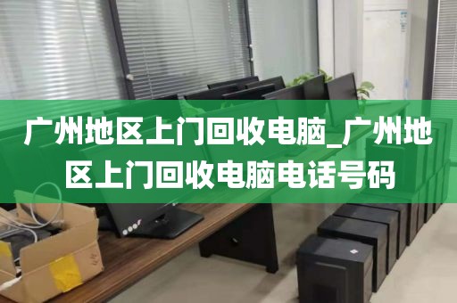 广州地区上门回收电脑_广州地区上门回收电脑电话号码