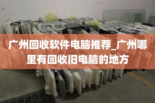 广州回收软件电脑推荐_广州哪里有回收旧电脑的地方