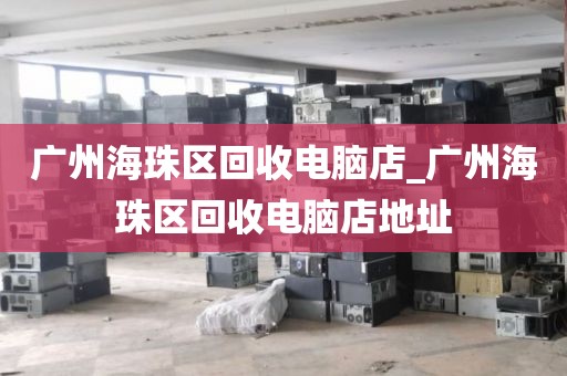 广州海珠区回收电脑店_广州海珠区回收电脑店地址