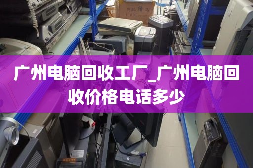 广州电脑回收工厂_广州电脑回收价格电话多少