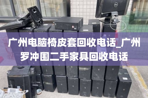 广州电脑椅皮套回收电话_广州罗冲围二手家具回收电话