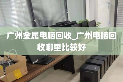 广州金属电脑回收_广州电脑回收哪里比较好