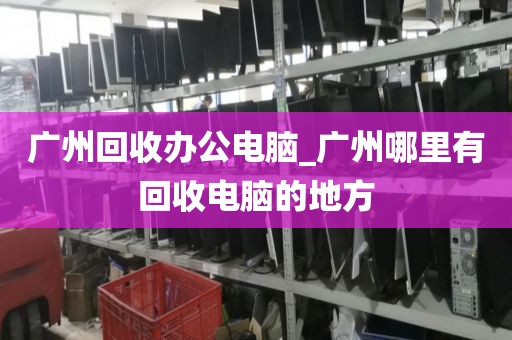 广州回收办公电脑_广州哪里有回收电脑的地方