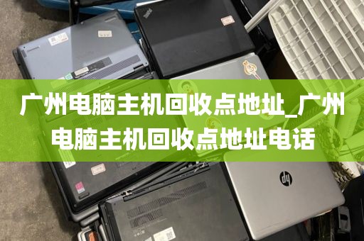广州电脑主机回收点地址_广州电脑主机回收点地址电话
