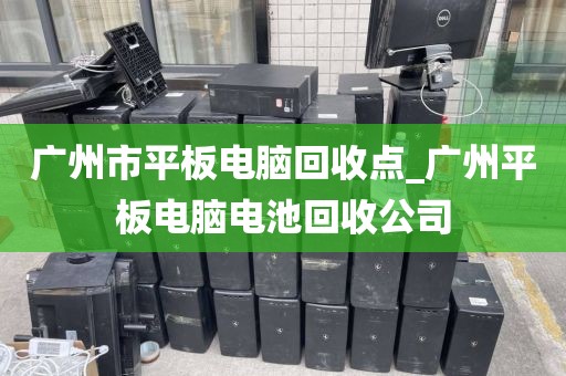 广州市平板电脑回收点_广州平板电脑电池回收公司