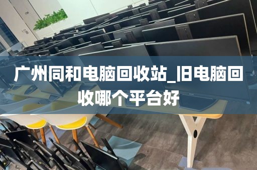 广州同和电脑回收站_旧电脑回收哪个平台好