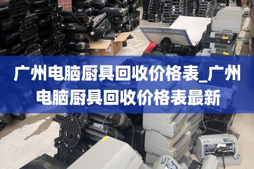 广州电脑厨具回收价格表_广州电脑厨具回收价格表最新