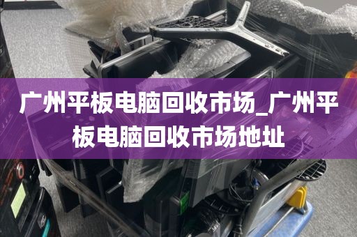 广州平板电脑回收市场_广州平板电脑回收市场地址