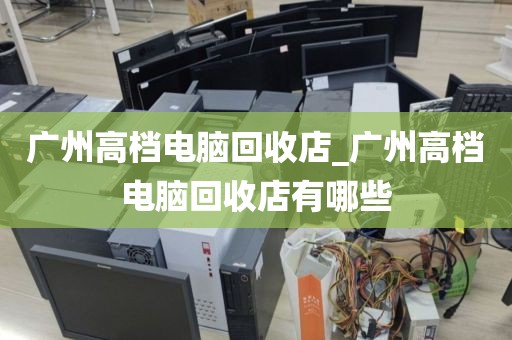 广州高档电脑回收店_广州高档电脑回收店有哪些