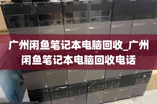 广州闲鱼笔记本电脑回收_广州闲鱼笔记本电脑回收电话