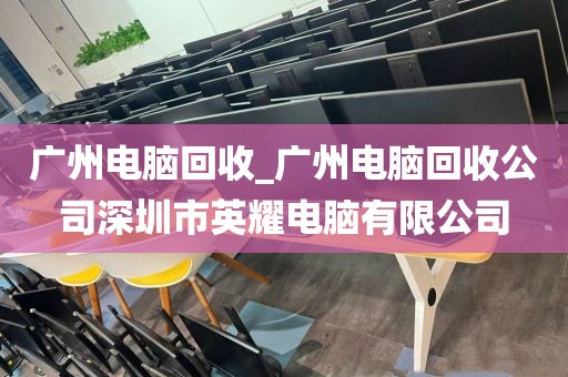 广州电脑回收_广州电脑回收公司深圳市英耀电脑有限公司