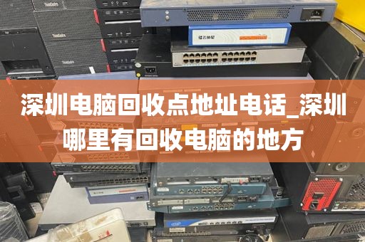 深圳电脑回收点地址电话_深圳哪里有回收电脑的地方