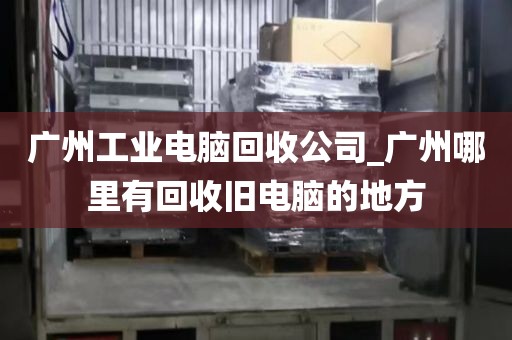 广州工业电脑回收公司_广州哪里有回收旧电脑的地方