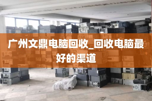 广州文鼎电脑回收_回收电脑最好的渠道