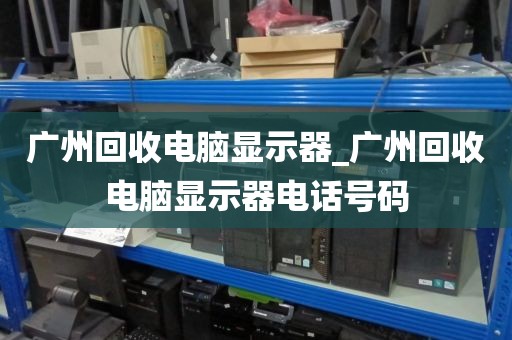 广州回收电脑显示器_广州回收电脑显示器电话号码
