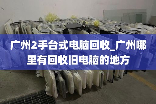 广州2手台式电脑回收_广州哪里有回收旧电脑的地方