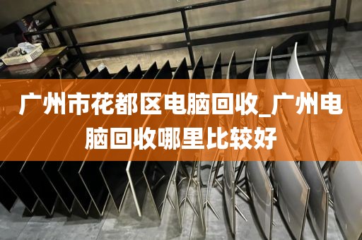 广州市花都区电脑回收_广州电脑回收哪里比较好