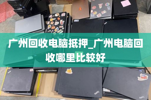 广州回收电脑抵押_广州电脑回收哪里比较好