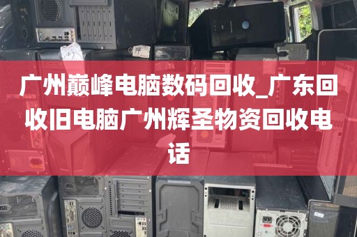 广州巅峰电脑数码回收_广东回收旧电脑广州辉圣物资回收电话