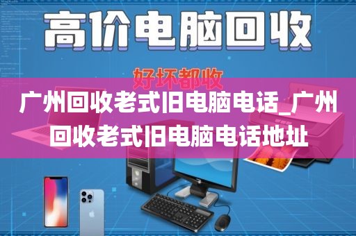 广州回收老式旧电脑电话_广州回收老式旧电脑电话地址