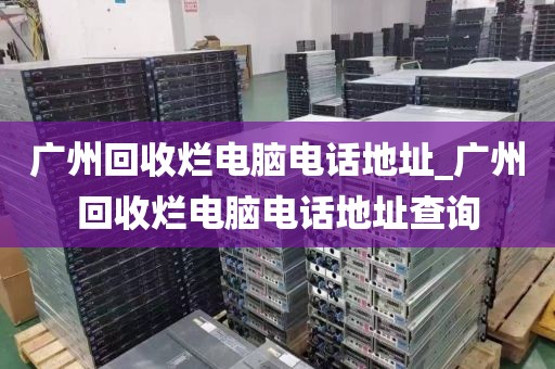 广州回收烂电脑电话地址_广州回收烂电脑电话地址查询