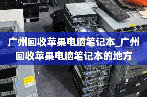 广州回收苹果电脑笔记本_广州回收苹果电脑笔记本的地方