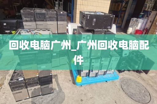 回收电脑广州_广州回收电脑配件