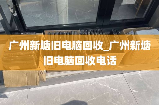 广州新塘旧电脑回收_广州新塘旧电脑回收电话