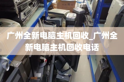 广州全新电脑主机回收_广州全新电脑主机回收电话