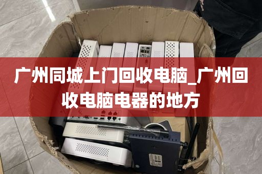 广州同城上门回收电脑_广州回收电脑电器的地方