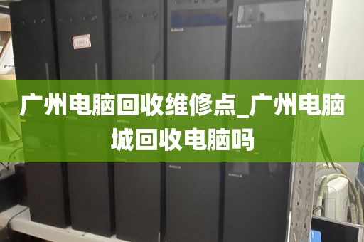 广州电脑回收维修点_广州电脑城回收电脑吗