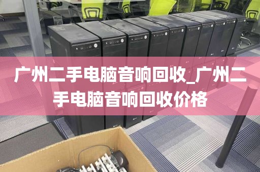 广州二手电脑音响回收_广州二手电脑音响回收价格
