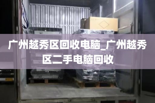 广州越秀区回收电脑_广州越秀区二手电脑回收