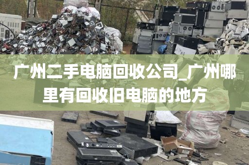 广州二手电脑回收公司_广州哪里有回收旧电脑的地方