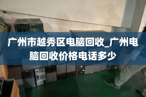 广州市越秀区电脑回收_广州电脑回收价格电话多少