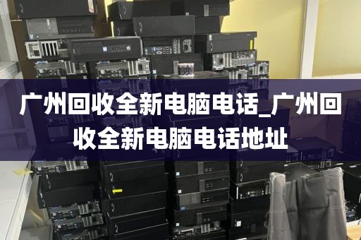 广州回收全新电脑电话_广州回收全新电脑电话地址