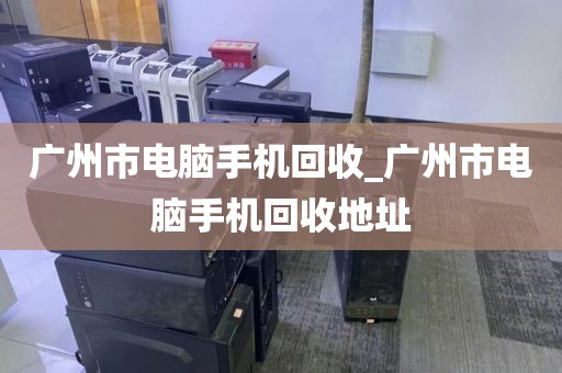 广州市电脑手机回收_广州市电脑手机回收地址