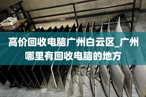 高价回收电脑广州白云区_广州哪里有回收电脑的地方
