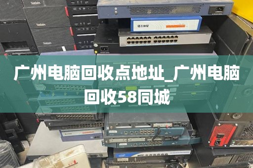 广州电脑回收点地址_广州电脑回收58同城